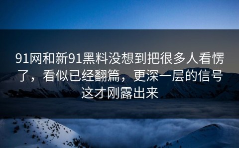 91网和新91黑料没想到把很多人看愣了，看似已经翻篇，更深一层的信号这才刚露出来