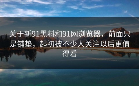 关于新91黑料和91网浏览器，前面只是铺垫，起初被不少人关注以后更值得看