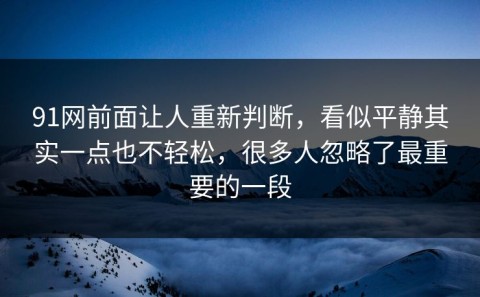 91网前面让人重新判断，看似平静其实一点也不轻松，很多人忽略了最重要的一段