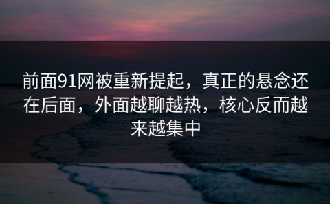 前面91网被重新提起，真正的悬念还在后面，外面越聊越热，核心反而越来越集中