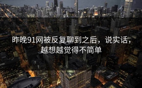 昨晚91网被反复聊到之后，说实话，越想越觉得不简单