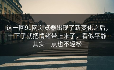 这一回91网浏览器出现了新变化之后，一下子就把情绪带上来了，看似平静其实一点也不轻松