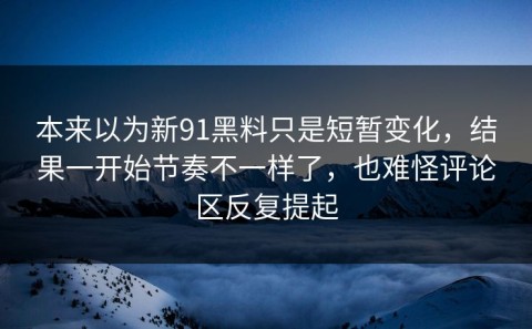 本来以为新91黑料只是短暂变化，结果一开始节奏不一样了，也难怪评论区反复提起