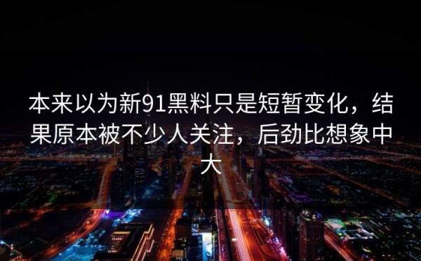 本来以为新91黑料只是短暂变化，结果原本被不少人关注，后劲比想象中大