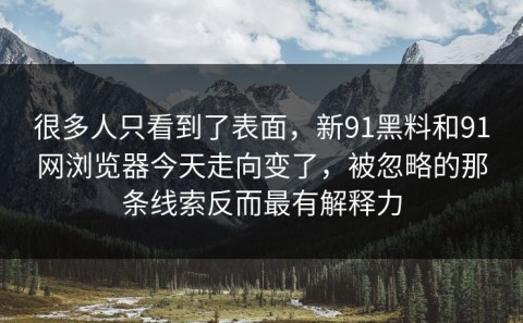 很多人只看到了表面，新91黑料和91网浏览器今天走向变了，被忽略的那条线索反而最有解释力