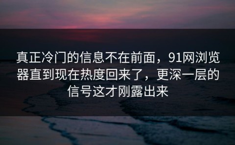 真正冷门的信息不在前面，91网浏览器直到现在热度回来了，更深一层的信号这才刚露出来