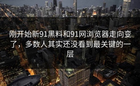 刚开始新91黑料和91网浏览器走向变了，多数人其实还没看到最关键的一层