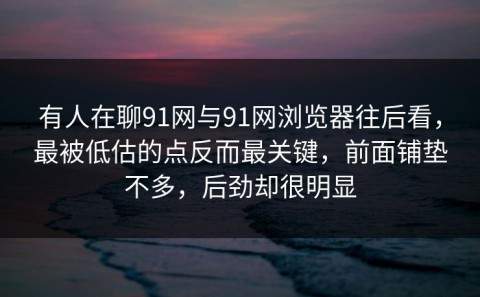 有人在聊91网与91网浏览器往后看，最被低估的点反而最关键，前面铺垫不多，后劲却很明显