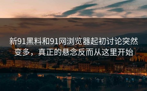 新91黑料和91网浏览器起初讨论突然变多，真正的悬念反而从这里开始