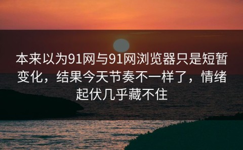 本来以为91网与91网浏览器只是短暂变化，结果今天节奏不一样了，情绪起伏几乎藏不住