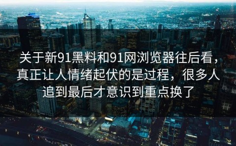 关于新91黑料和91网浏览器往后看，真正让人情绪起伏的是过程，很多人追到最后才意识到重点换了