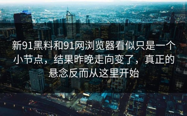 新91黑料和91网浏览器看似只是一个小节点，结果昨晚走向变了，真正的悬念反而从这里开始