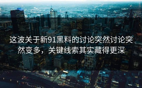 这波关于新91黑料的讨论突然讨论突然变多，关键线索其实藏得更深
