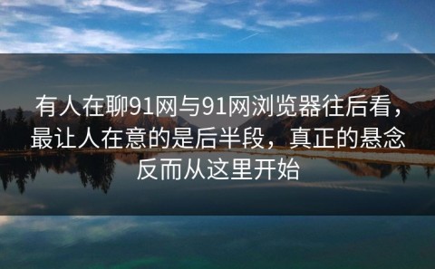 有人在聊91网与91网浏览器往后看，最让人在意的是后半段，真正的悬念反而从这里开始