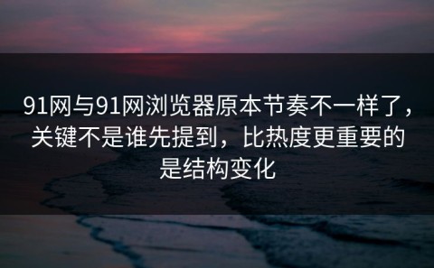 91网与91网浏览器原本节奏不一样了，关键不是谁先提到，比热度更重要的是结构变化