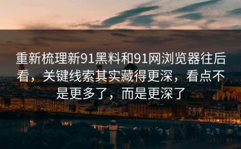 重新梳理新91黑料和91网浏览器往后看，关键线索其实藏得更深，看点不是更多了，而是更深了