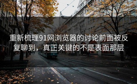 重新梳理91网浏览器的讨论前面被反复聊到，真正关键的不是表面那层