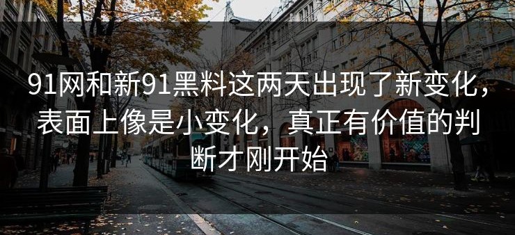 91网和新91黑料这两天出现了新变化，表面上像是小变化，真正有价值的判断才刚开始