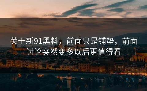 关于新91黑料，前面只是铺垫，前面讨论突然变多以后更值得看