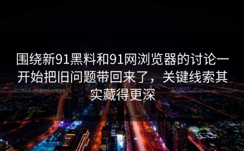 围绕新91黑料和91网浏览器的讨论一开始把旧问题带回来了，关键线索其实藏得更深