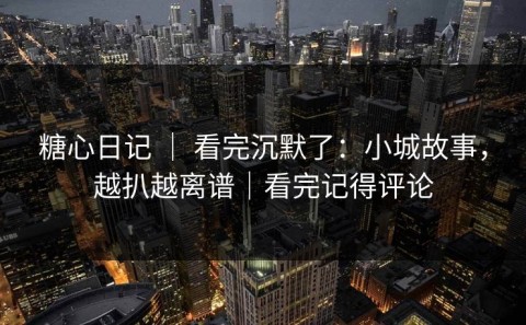 糖心日记 ｜ 看完沉默了：小城故事，越扒越离谱｜看完记得评论