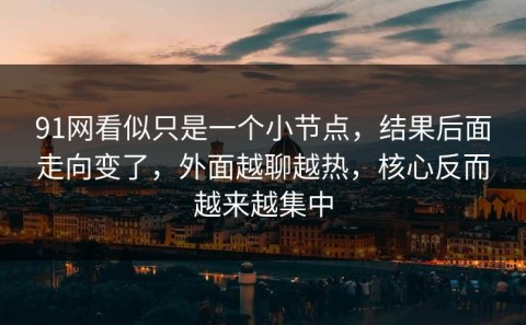 91网看似只是一个小节点，结果后面走向变了，外面越聊越热，核心反而越来越集中