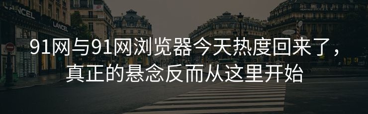 91网与91网浏览器今天热度回来了，真正的悬念反而从这里开始