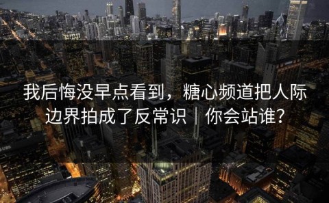 我后悔没早点看到，糖心频道把人际边界拍成了反常识｜你会站谁？