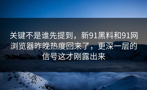 关键不是谁先提到，新91黑料和91网浏览器昨晚热度回来了，更深一层的信号这才刚露出来