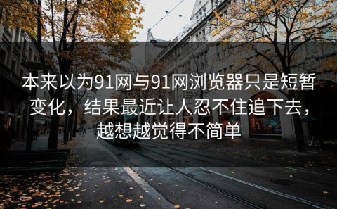 本来以为91网与91网浏览器只是短暂变化，结果最近让人忍不住追下去，越想越觉得不简单