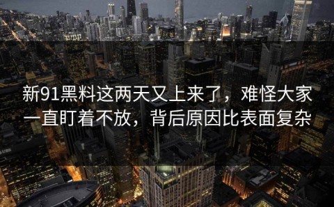 新91黑料这两天又上来了，难怪大家一直盯着不放，背后原因比表面复杂