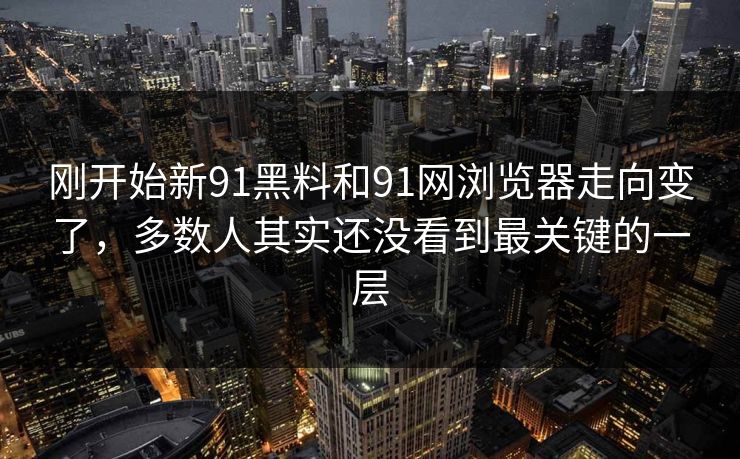 刚开始新91黑料和91网浏览器走向变了，多数人其实还没看到最关键的一层