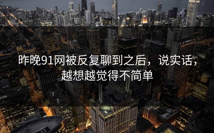 昨晚91网被反复聊到之后，说实话，越想越觉得不简单