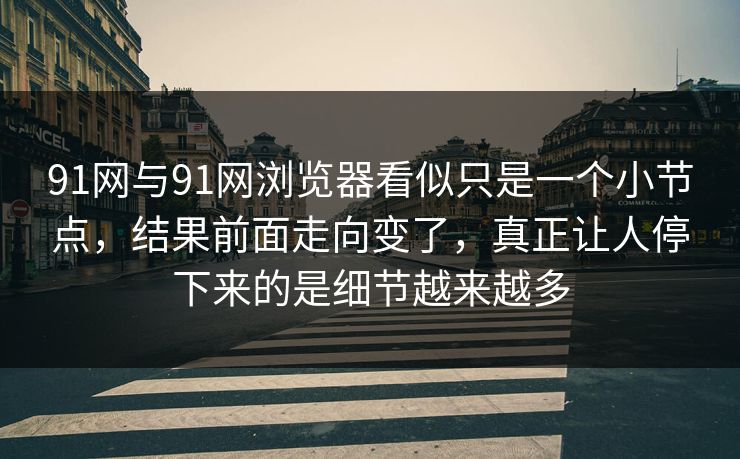 91网与91网浏览器看似只是一个小节点，结果前面走向变了，真正让人停下来的是细节越来越多