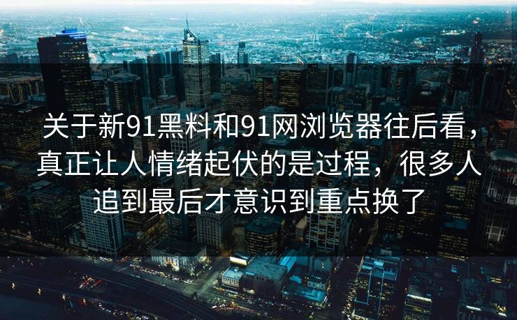 关于新91黑料和91网浏览器往后看，真正让人情绪起伏的是过程，很多人追到最后才意识到重点换了