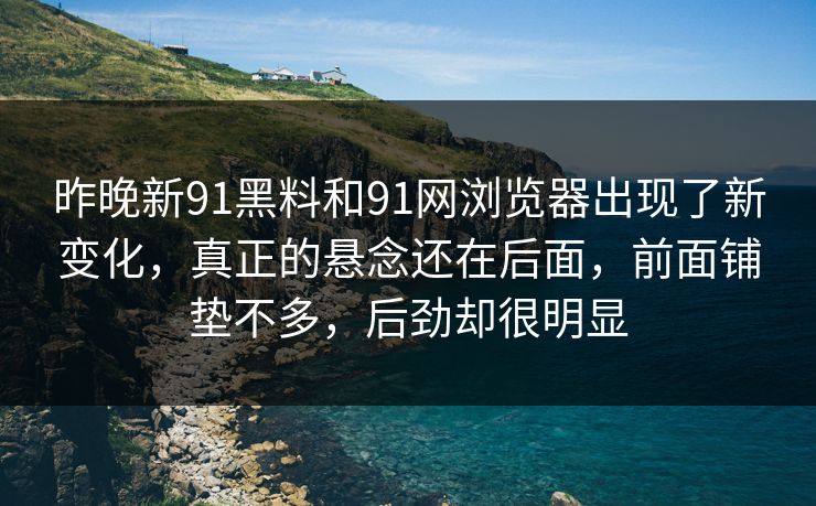 昨晚新91黑料和91网浏览器出现了新变化，真正的悬念还在后面，前面铺垫不多，后劲却很明显