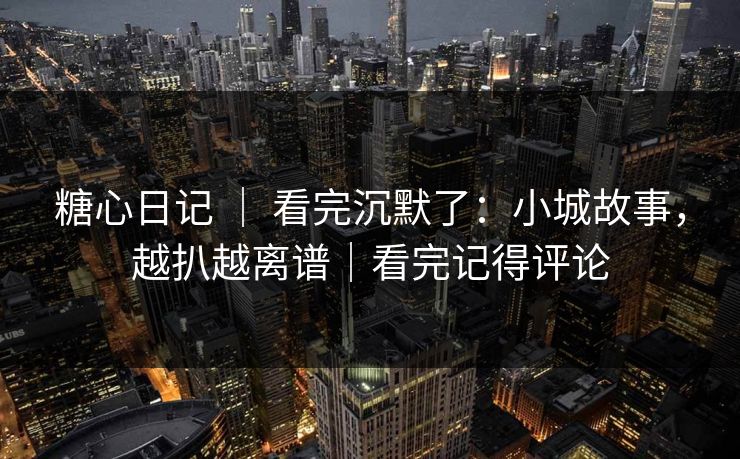 糖心日记 ｜ 看完沉默了：小城故事，越扒越离谱｜看完记得评论