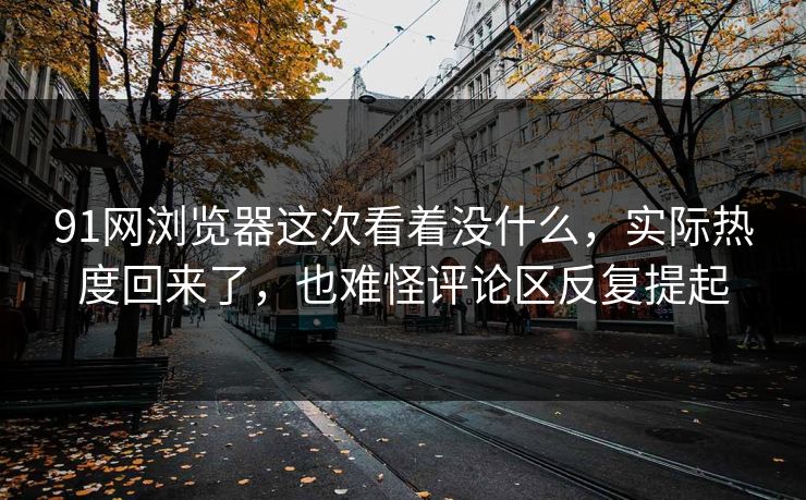 91网浏览器这次看着没什么，实际热度回来了，也难怪评论区反复提起