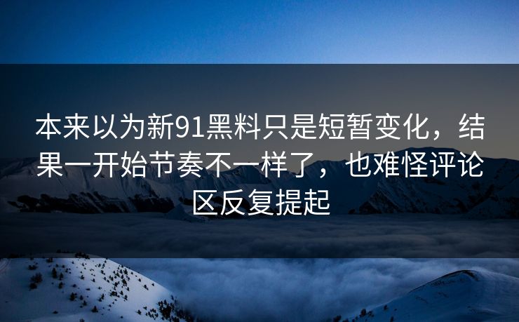 本来以为新91黑料只是短暂变化，结果一开始节奏不一样了，也难怪评论区反复提起