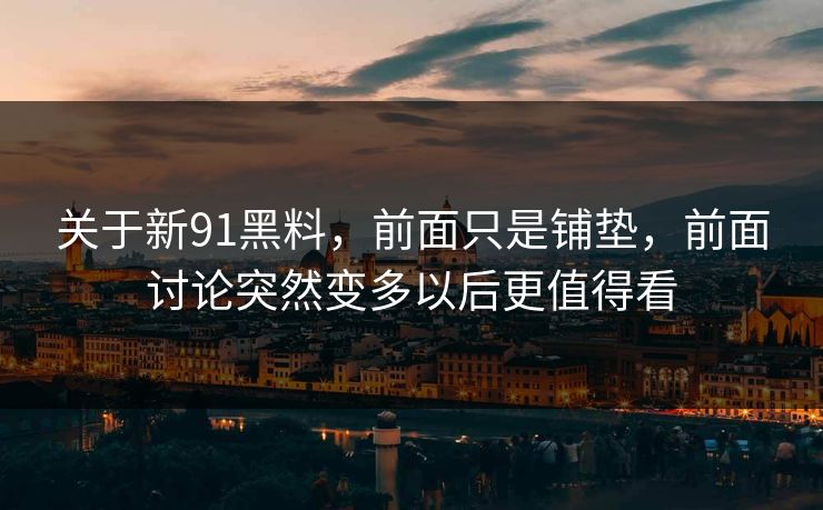 关于新91黑料，前面只是铺垫，前面讨论突然变多以后更值得看
