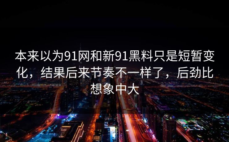 本来以为91网和新91黑料只是短暂变化，结果后来节奏不一样了，后劲比想象中大