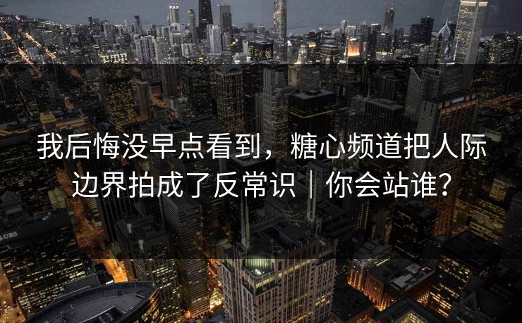 我后悔没早点看到，糖心频道把人际边界拍成了反常识｜你会站谁？