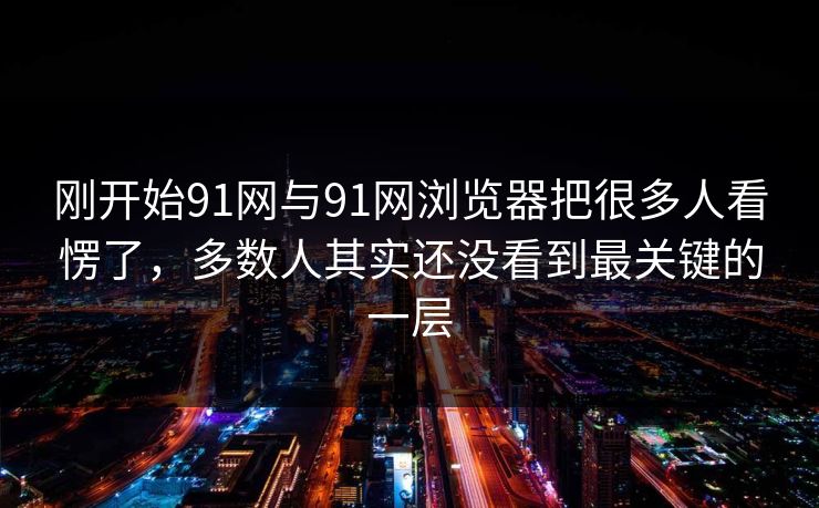 刚开始91网与91网浏览器把很多人看愣了，多数人其实还没看到最关键的一层