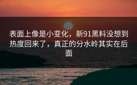 表面上像是小变化，新91黑料没想到热度回来了，真正的分水岭其实在后面