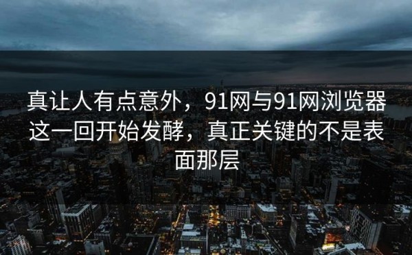 真让人有点意外，91网与91网浏览器这一回开始发酵，真正关键的不是表面那层