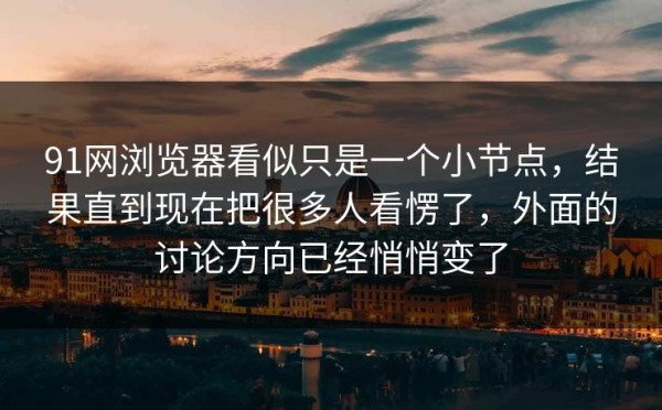 91网浏览器看似只是一个小节点，结果直到现在把很多人看愣了，外面的讨论方向已经悄悄变了