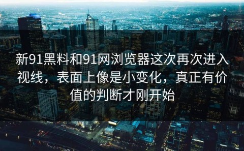 新91黑料和91网浏览器这次再次进入视线，表面上像是小变化，真正有价值的判断才刚开始
