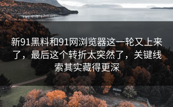 新91黑料和91网浏览器这一轮又上来了，最后这个转折太突然了，关键线索其实藏得更深