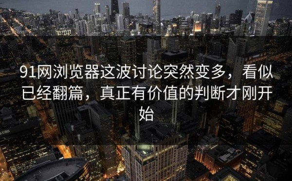 91网浏览器这波讨论突然变多，看似已经翻篇，真正有价值的判断才刚开始
