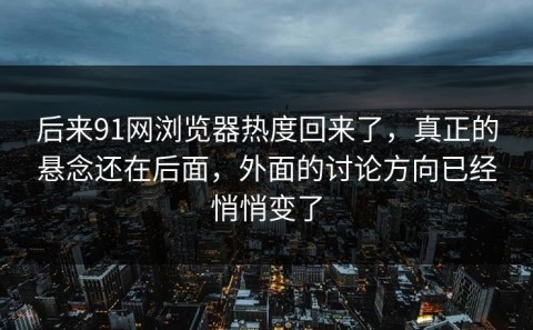 后来91网浏览器热度回来了，真正的悬念还在后面，外面的讨论方向已经悄悄变了